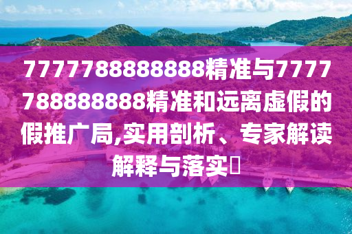7777788888888精準(zhǔn)與7777788888888精準(zhǔn)和遠(yuǎn)離虛假的假推廣局,實(shí)用剖析、專家解讀解釋與落實(shí)?
