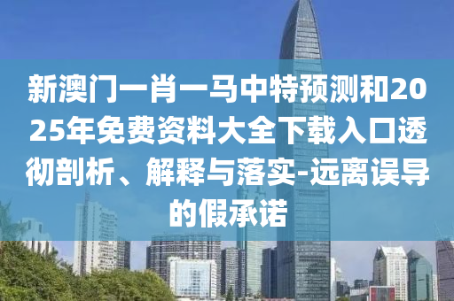 新澳門一肖一馬中特預(yù)測和2025年免費資料大全下載入口透徹剖析、解釋與落實-遠(yuǎn)離誤導(dǎo)的假承諾