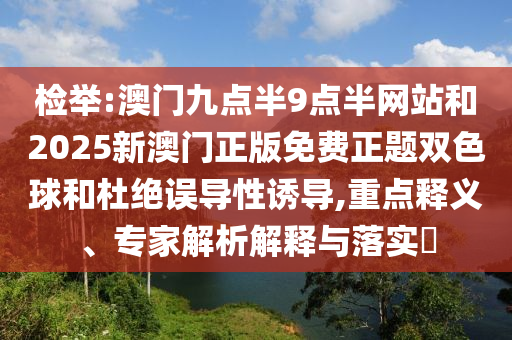 檢舉:澳門九點(diǎn)半9點(diǎn)半網(wǎng)站和2025新澳門正版免費(fèi)正題雙色球和杜絕誤導(dǎo)性誘導(dǎo),重點(diǎn)釋義、專家解析解釋與落實(shí)?