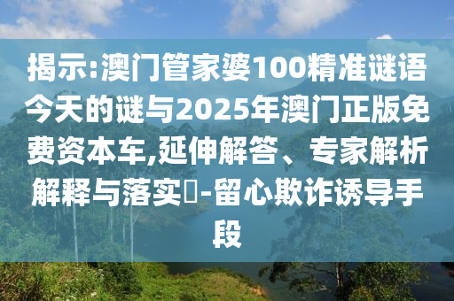 揭示:澳門管家婆100精準謎語今天的謎與2025年澳門正版免費資本車,延伸解答、專家解析解釋與落實?-留心欺詐誘導(dǎo)手段