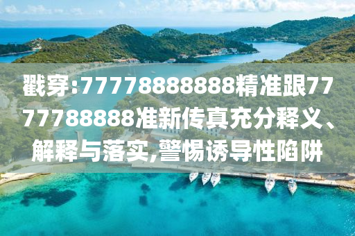 戳穿:77778888888精準(zhǔn)跟7777788888準(zhǔn)新傳真充分釋義、解釋與落實(shí),警惕誘導(dǎo)性陷阱