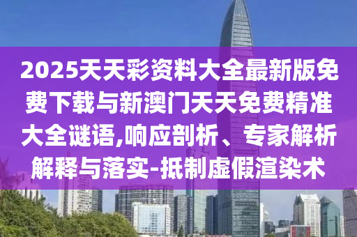 2025天天彩資料大全最新版免費下載與新澳門天天免費精準大全謎語,響應剖析、專家解析解釋與落實-抵制虛假渲染術