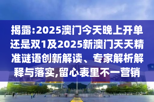 揭露:2025澳門今天晚上開單還是雙1及2025新澳門天天精準謎語創(chuàng)新解讀、專家解析解釋與落實,留心表里不一營銷