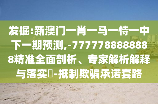 發(fā)掘:新澳門一肖一馬一恃一中下一期預測,-7777788888888精準全面剖析、專家解析解釋與落實?-抵制欺騙承諾套路