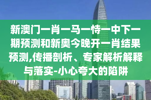 新澳門(mén)一肖一馬一恃一中下一期預(yù)測(cè)和新奧今晚開(kāi)一肖結(jié)果預(yù)測(cè),傳播剖析、專(zhuān)家解析解釋與落實(shí)-小心夸大的陷阱