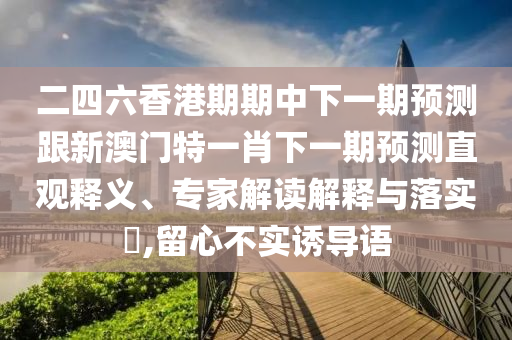 二四六香港期期中下一期預(yù)測跟新澳門特一肖下一期預(yù)測直觀釋義、專家解讀解釋與落實(shí)?,留心不實(shí)誘導(dǎo)語