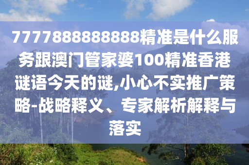 7777888888888精準是什么服務跟澳門管家婆100精準香港謎語今天的謎,小心不實推廣策略-戰(zhàn)略釋義、專家解析解釋與落實
