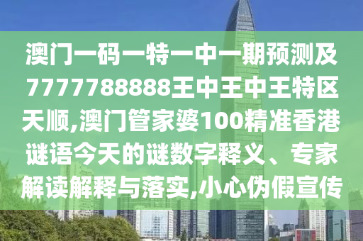澳門一碼一特一中一期預測及7777788888王中王中王特區(qū)天順,澳門管家婆100精準香港謎語今天的謎數(shù)字釋義、專家解讀解釋與落實,小心偽假宣傳