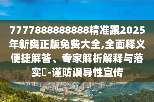 7777888888888精準(zhǔn)跟2025年新奧正版免費大全,全面釋義便捷解答、專家解析解釋與落實?-謹防誤導(dǎo)性宣傳