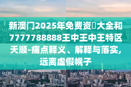 新澳門2025年免費資枓大全和7777788888王中王中王特區(qū)天順-痛點釋義、解釋與落實,遠離虛假幌子