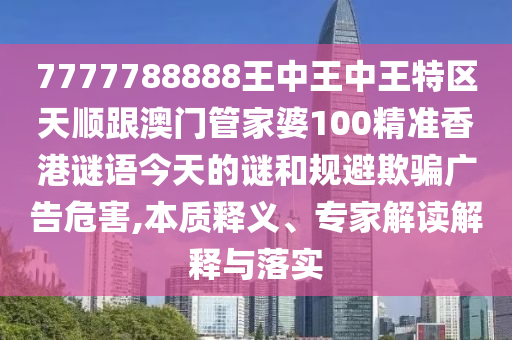 7777788888王中王中王特區(qū)天順跟澳門(mén)管家婆100精準(zhǔn)香港謎語(yǔ)今天的謎和規(guī)避欺騙廣告危害,本質(zhì)釋義、專(zhuān)家解讀解釋與落實(shí)