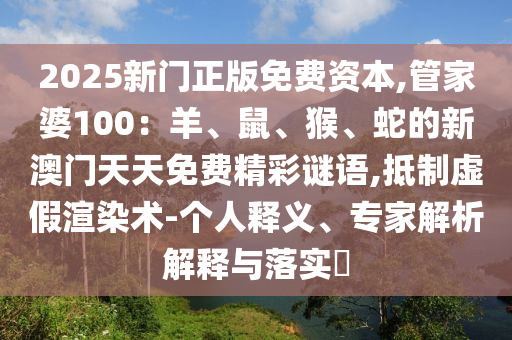 2025新門正版免費資本,管家婆100：羊、鼠、猴、蛇的新澳門天天免費精彩謎語,抵制虛假渲染術-個人釋義、專家解析解釋與落實?