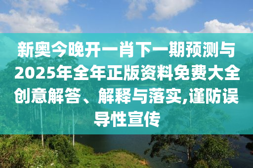 新奧今晚開一肖下一期預(yù)測(cè)與2025年全年正版資料免費(fèi)大全創(chuàng)意解答、解釋與落實(shí),謹(jǐn)防誤導(dǎo)性宣傳