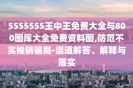 5555555王中王免費大全與800圖庫大全免費資料圖,防范不實推銷騙局-渠道解答、解釋與落實