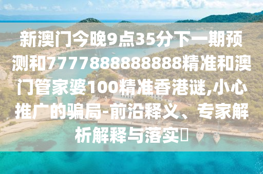 新澳門今晚9點35分下一期預(yù)測和7777888888888精準(zhǔn)和澳門管家婆100精準(zhǔn)香港謎,小心推廣的騙局-前沿釋義、專家解析解釋與落實?