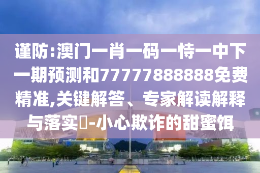謹防:澳門一肖一碼一恃一中下一期預(yù)測和77777888888免費精準,關(guān)鍵解答、專家解讀解釋與落實?-小心欺詐的甜蜜餌