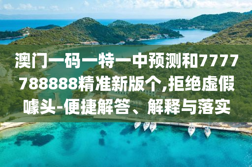 澳門一碼一特一中預測和7777788888精準新版?zhèn)€,拒絕虛假噱頭-便捷解答、解釋與落實