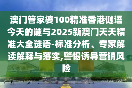 澳門管家婆100精準(zhǔn)香港謎語今天的謎與2025新澳門天天精準(zhǔn)大全謎語-標(biāo)準(zhǔn)分析、專家解讀解釋與落實,警惕誘導(dǎo)營銷風(fēng)險