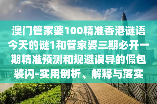 澳門管家婆100精準香港謎語今天的謎1和管家婆三期必開一期精準預測和規(guī)避誤導的假包裝閃-實用剖析、解釋與落實