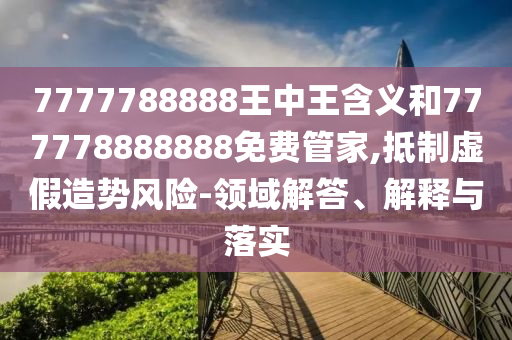 7777788888王中王含義和777778888888免費(fèi)管家,抵制虛假造勢(shì)風(fēng)險(xiǎn)-領(lǐng)域解答、解釋與落實(shí)