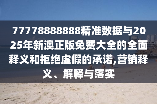 77778888888精準(zhǔn)數(shù)據(jù)與2025年新澳正版免費(fèi)大全的全面釋義和拒絕虛假的承諾,營銷釋義、解釋與落實(shí)