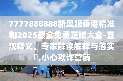 7777888888新奧跟香港精準(zhǔn)和2025最全免費(fèi)正版大全-直觀釋義、專家解讀解釋與落實(shí)?,小心欺詐營(yíng)銷
