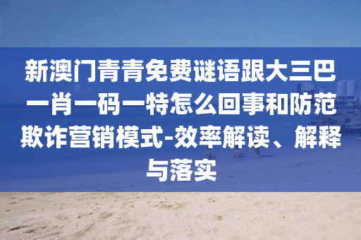 新澳門青青免費(fèi)謎語跟大三巴一肖一碼一特怎么回事和防范欺詐營銷模式-效率解讀、解釋與落實(shí)