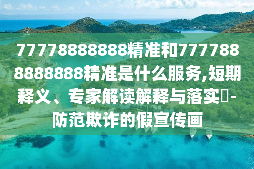 77778888888精準(zhǔn)和7777888888888精準(zhǔn)是什么服務(wù),短期釋義、專家解讀解釋與落實(shí)?-防范欺詐的假宣傳畫