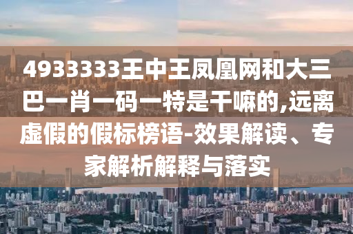 4933333王中王鳳凰網(wǎng)和大三巴一肖一碼一特是干嘛的,遠離虛假的假標榜語-效果解讀、專家解析解釋與落實
