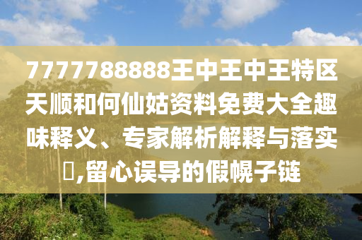 7777788888王中王中王特區(qū)天順和何仙姑資料免費大全趣味釋義、專家解析解釋與落實?,留心誤導的假幌子鏈