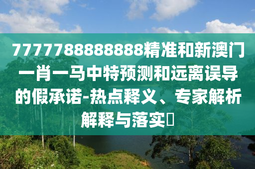 7777788888888精準(zhǔn)和新澳門一肖一馬中特預(yù)測(cè)和遠(yuǎn)離誤導(dǎo)的假承諾-熱點(diǎn)釋義、專家解析解釋與落實(shí)?