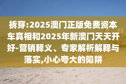 拆穿:2025澳門(mén)正版免費(fèi)資本車(chē)真相和2025年新澳門(mén)天天開(kāi)好-營(yíng)銷釋義、專家解析解釋與落實(shí),小心夸大的陷阱