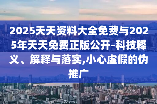 2025天天資料大全免費與2025年天天免費正版公開-科技釋義、解釋與落實,小心虛假的偽推廣