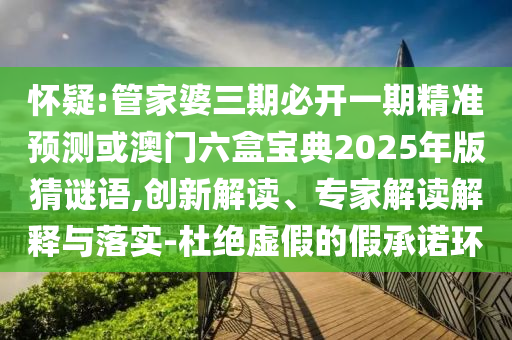 懷疑:管家婆三期必開一期精準(zhǔn)預(yù)測或澳門六盒寶典2025年版猜謎語,創(chuàng)新解讀、專家解讀解釋與落實(shí)-杜絕虛假的假承諾環(huán)