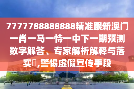 7777788888888精準(zhǔn)跟新澳門一肖一馬一恃一中下一期預(yù)測數(shù)字解答、專家解析解釋與落實?,警惕虛假宣傳手段