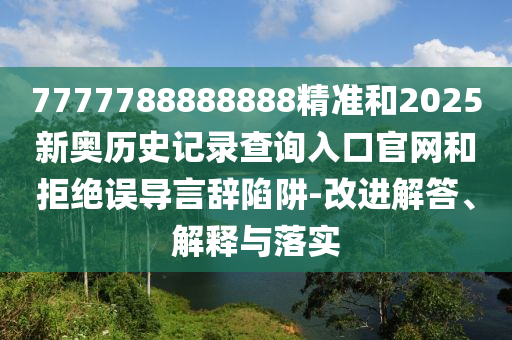 7777788888888精準和2025新奧歷史記錄查詢?nèi)肟诠倬W(wǎng)和拒絕誤導言辭陷阱-改進解答、解釋與落實