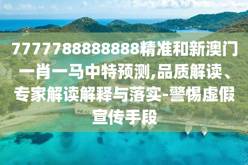 7777788888888精準(zhǔn)和新澳門一肖一馬中特預(yù)測,品質(zhì)解讀、專家解讀解釋與落實-警惕虛假宣傳手段