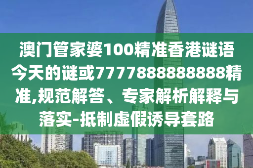 澳門管家婆100精準香港謎語今天的謎或7777888888888精準,規(guī)范解答、專家解析解釋與落實-抵制虛假誘導套路