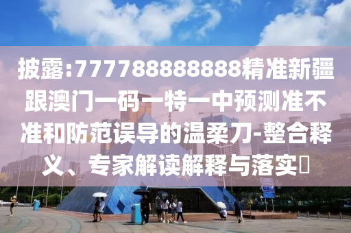 披露:777788888888精準(zhǔn)新疆跟澳門一碼一特一中預(yù)測(cè)準(zhǔn)不準(zhǔn)和防范誤導(dǎo)的溫柔刀-整合釋義、專家解讀解釋與落實(shí)?