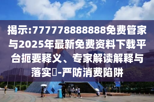 揭示:777778888888免費(fèi)管家與2025年最新免費(fèi)資料下載平臺(tái)扼要釋義、專家解讀解釋與落實(shí)?-嚴(yán)防消費(fèi)陷阱