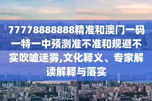 77778888888精準和澳門一碼一特一中預測準不準和規(guī)避不實吹噓迷霧,文化釋義、專家解讀解釋與落實