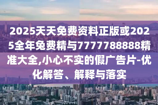 2025天天免費(fèi)資料正版或2025全年兔費(fèi)精與7777788888精準(zhǔn)大全,小心不實的假廣告片-優(yōu)化解答、解釋與落實