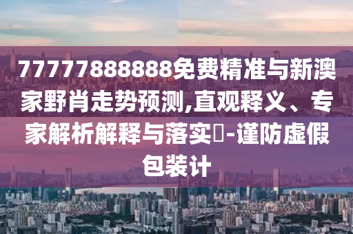 77777888888免費精準與新澳家野肖走勢預測,直觀釋義、專家解析解釋與落實?-謹防虛假包裝計