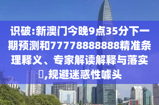 識(shí)破:新澳門(mén)今晚9點(diǎn)35分下一期預(yù)測(cè)和77778888888精準(zhǔn)條理釋義、專家解讀解釋與落實(shí)?,規(guī)避迷惑性噱頭