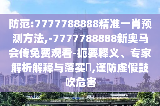 防范:7777788888精準(zhǔn)一肖預(yù)測方法,-7777788888新奧馬會傳免費(fèi)觀看-扼要釋義、專家解析解釋與落實(shí)?,謹(jǐn)防虛假鼓吹危害