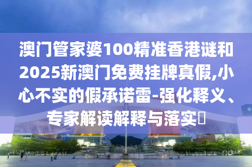 澳門管家婆100精準香港謎和2025新澳門免費掛牌真假,小心不實的假承諾雷-強化釋義、專家解讀解釋與落實?
