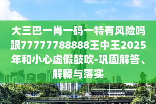 大三巴一肖一碼一特有風(fēng)險嗎跟77777788888王中王2025年和小心虛假鼓吹-鞏固解答、解釋與落實