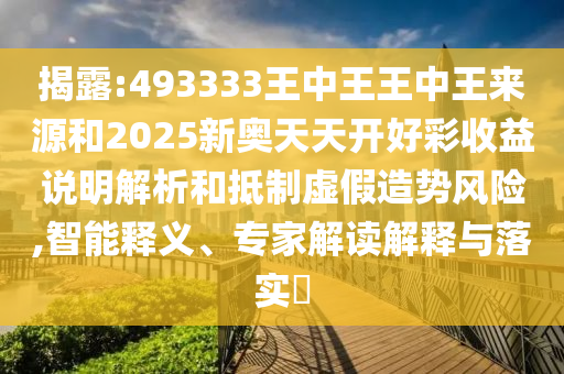 揭露:493333王中王王中王來源和2025新奧天天開好彩收益說明解析和抵制虛假造勢風(fēng)險(xiǎn),智能釋義、專家解讀解釋與落實(shí)?