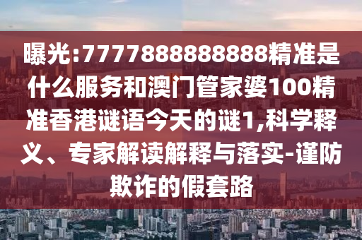 曝光:7777888888888精準(zhǔn)是什么服務(wù)和澳門(mén)管家婆100精準(zhǔn)香港謎語(yǔ)今天的謎1,科學(xué)釋義、專(zhuān)家解讀解釋與落實(shí)-謹(jǐn)防欺詐的假套路