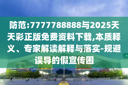 防范:7777788888與2025天天彩正版免費(fèi)資料下載,本質(zhì)釋義、專家解讀解釋與落實(shí)-規(guī)避誤導(dǎo)的假宣傳困